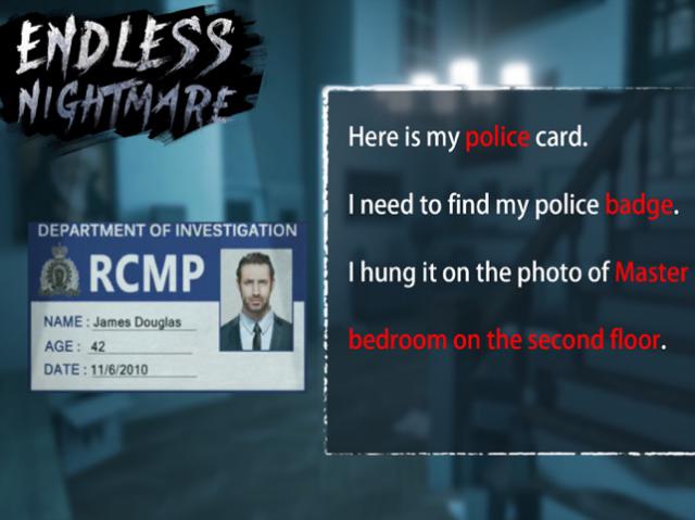 You play as police officer James in Endless. Nightmare: Escape and must explore a mysterious house to investigate a murder case